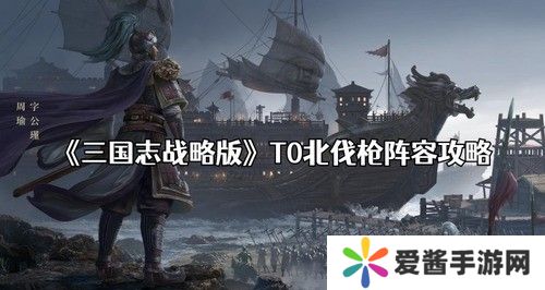 三国志战略版北伐枪阵容怎么搭配 三国志战略版(顶配)北伐枪阵容搭配推荐